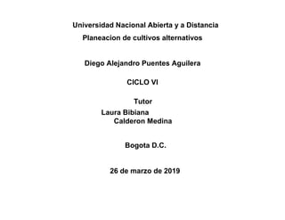 Universidad Nacional Abierta y a Distancia
Planeacion de cultivos alternativos
Diego Alejandro Puentes Aguilera
CICLO VI
Tutor
Laura Bibiana
Calderon Medina
Bogota D.C.
26 de marzo de 2019
 