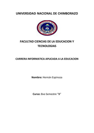 UNIVERSIDAD NACIONAL DE CHIMBORAZO
FACULTAD CIENCIAS DE LA EDUCACION Y
TECNOLOGIAS
CARRERA INFORMATICA APLICADA A LA EDUCACION
Nombre: Hernán Espinoza
Curso: 8vo Semestre “B”
 