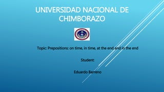 UNIVERSIDAD NACIONAL DE
CHIMBORAZO
Topic: Prepositions: on time, in time, at the end and in the end
Student:
Eduardo Barreno
 