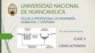 UNIVERSIDAD NACIONAL
DE HUANCAVELICA
ESCUELA PROFESIONAL DE INGENIERÍA
AMBIENTAL Y SANITARIA
CLASE 3:
LODOS ACTIVADOS
Por: Javier Echevarría Chávez
 