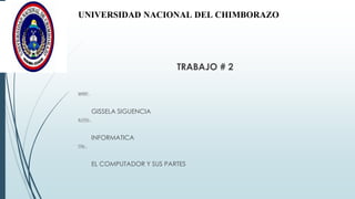 UNIVERSIDAD NACIONAL DEL CHIMBORAZO
TRABAJO # 2
NOMBRE :
GISSELA SIGUENCIA
MATERIA :
INFORMATICA
TEMA :
EL COMPUTADOR Y SUS PARTES
 