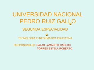 UNIVERSIDAD NACIONAL PEDRO RUIZ GALLO SEGUNDA ESPECIALIDAD TECNOLOGÌA E INFORMATICA EDUCATIVA RESPONSABLES:  SALAS LAMADRID CARLOS TORRES ESTELA ROBERTO 