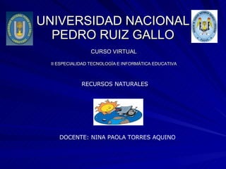 UNIVERSIDAD NACIONAL PEDRO RUIZ GALLO CURSO VIRTUAL II ESPECIALIDAD TECNOLOGÍA E INFORMÁTICA EDUCATIVA DOCENTE: NINA PAOLA TORRES AQUINO RECURSOS NATURALES 