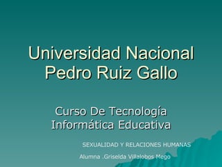 Universidad Nacional Pedro Ruiz Gallo Curso De Tecnología Informática Educativa SEXUALIDAD Y RELACIONES HUMANAS Alumna .Griselda Villalobos Mego 