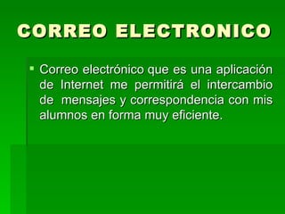 CORREO ELECTRONICO Correo electrónico   que es una aplicación de Internet me permitirá el intercambio de  mensajes y correspondencia con mis alumnos en forma muy eficiente.   