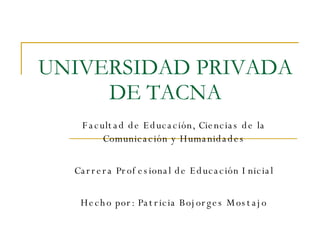 UNIVERSIDAD PRIVADA DE TACNA Facultad de Educación, Ciencias de la Comunicación y Humanidades Carrera Profesional de Educación Inicial Hecho por: Patricia Bojorges Mostajo 