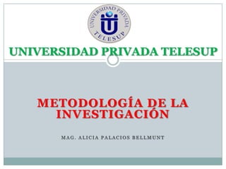 UNIVERSIDAD PRIVADA TELESUP



   METODOLOGÍA DE LA
     INVESTIGACIÓN
      MAG. ALICIA PALACIOS BELLMUNT
 