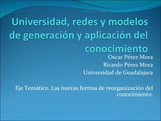 Oscar Pérez Mora Ricardo Pérez Mora Universidad de Guadalajara Eje Temático. Las nuevas formas de reorganización del conocimiento. 