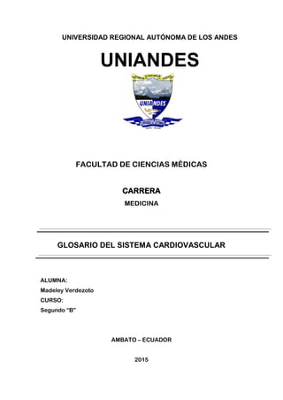 UNIVERSIDAD REGIONAL AUTÓNOMA DE LOS ANDES
UNIANDES
FACULTAD DE CIENCIAS MÉDICAS
CARRERA
MEDICINA
GLOSARIO DEL SISTEMA CARDIOVASCULAR
ALUMNA:
Madeley Verdezoto
CURSO:
Segundo “B”
AMBATO – ECUADOR
2015
 