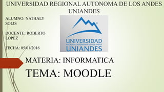 MATERIA: INFORMATICA
TEMA: MOODLE
UNIVERSIDAD REGIONAL AUTONOMA DE LOS ANDES
UNIANDES
ALUMNO: NATHALY
SOLIS
DOCENTE: ROBERTO
LOPEZ
FECHA: 05/01/2016
 