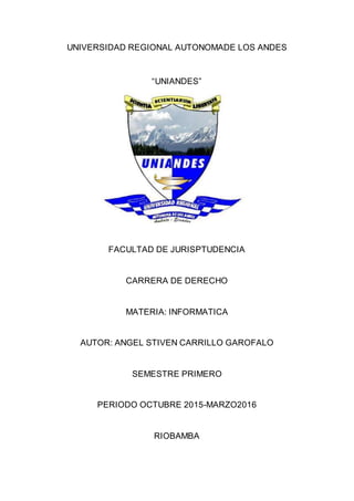 UNIVERSIDAD REGIONAL AUTONOMADE LOS ANDES
“UNIANDES”
FACULTAD DE JURISPTUDENCIA
CARRERA DE DERECHO
MATERIA: INFORMATICA
AUTOR: ANGEL STIVEN CARRILLO GAROFALO
SEMESTRE PRIMERO
PERIODO OCTUBRE 2015-MARZO2016
RIOBAMBA
 