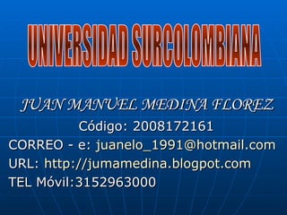 JUAN MANUEL MEDINA FLOREZ Código: 2008172161 CORREO - e:  [email_address] URL:  http://jumamedina.blogpot.com TEL Móvil:3152963000 UNIVERSIDAD SURCOLOMBIANA 