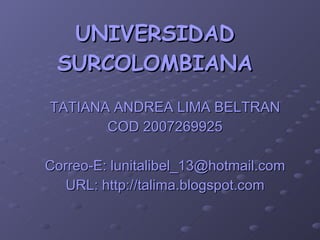UNIVERSIDAD SURCOLOMBIANA TATIANA ANDREA LIMA BELTRAN COD 2007269925 Correo-E: l [email_address] URL: http://talima.blogspot.com 