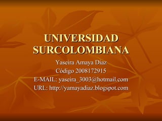 UNIVERSIDAD SURCOLOMBIANA Yaseira Amaya Diaz Código 2008172915 E-MAIL: yaseira_3003@hotmail.com URL: http://yamayadiaz.blogspot.com 
