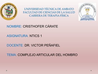 UNIVERSIDAD TÉCNICA DE AMBATO
FACULTAD DE CIENCIAS DE LA SALUD
CARRERA DE TERAPIA FÍSICA
NOMBRE: CRISTHOFER CÁRATE
ASIGNATURA: NTICS 1
DOCENTE: DR. VICTOR PEÑAFIEL
TEMA: COMPLEJO ARTICULAR DEL HOMBRO
 