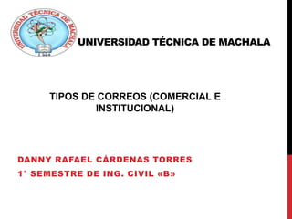 UNIVERSIDAD TÉCNICA DE MACHALA
DANNY RAFAEL CÁRDENAS TORRES
1° SEMESTRE DE ING. CIVIL «B»
TIPOS DE CORREOS (COMERCIAL E
INSTITUCIONAL)
 