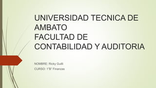 UNIVERSIDAD TECNICA DE
AMBATO
FACULTAD DE
CONTABILIDAD Y AUDITORIA
NOMBRE: Ricky Guilli
CURSO: 1”B” Finanzas
 