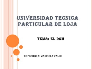 UNIVERSIDAD TECNICA PARTICULAR DE LOJA Tema: EL DOM Expositora: Marisela Valle 