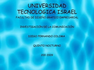 UNIVERSIDAD TECNOLOGICA ISRAEL FACULTAD DE DISEÑO GRAFICO EMPRESARIAL INVESTIGACIÓN DE LA COMUNICACIÓN DIEGO FERNANDO COLOMA  QUINTO NOCTURNO 200 2009 