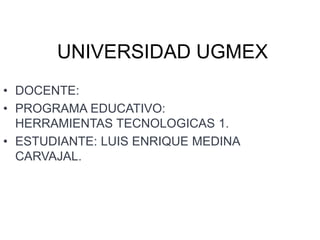 UNIVERSIDAD UGMEX
• DOCENTE:
• PROGRAMA EDUCATIVO:
HERRAMIENTAS TECNOLOGICAS 1.
• ESTUDIANTE: LUIS ENRIQUE MEDINA
CARVAJAL.
 