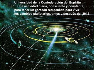 Universidad de la Confederación del Espíritu…Una actividad diaria, consciente y constante, para tener un corazón rediseñado para vivir los cambios planetarios, antes y después del 2012