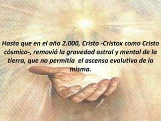 Hasta que en el año 2.000, Cristo -Cristox como Cristo cósmico-, removió la gravedad astral y mental de la tierra, que no permitía  el ascenso evolutivo de la misma. 