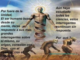 Aún haya estudiado todas las ciencias, estos interrogantes continúan sin respuesta.Por  qué ?Por fuera de la Unidad, El ser humano busca desde su mente, darse respuesta a sus mas grandes interrogantes sobre sí mismo, su origen, conexión con Dios,  con el cosmos, con el Universo…  Porque el sistema académico regular , en sus áreas de estudio, no entrega el sentido  espiritual práctico  y trascendente  del conocimiento  Unificado, en beneficio de la verdadera misión por la cual hemos  llegado  a esta tierra.Credit :estafando.blogspot.com/2008/01/la-estafa-de-e...