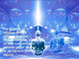 Por lo tanto, el  hombre  deberáafiliarse al nuevo Orden Universal, pues su desconexión no le permitir gozar  de  paz ni  de cordura mental alguna. 