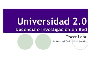 Universidad 2.0 Docencia e Investigaci ón en Red T íscar Lara Universidad Carlos III de Madrid 