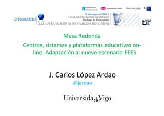 Mesa Redonda
Centros, sistemas y plataformas educativas on-
   line. Adaptación al nuevo escenario EEES


          J. Carlos López Ardao
                   @jardao
 