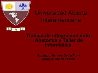 Universidad Abierta Interamericana Trabajo de integración entre Anatomía y Taller de Informática. Profesor:  Marcelo De La Torre Alumna:  Abi Nahir Ruiz 