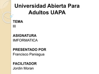 Universidad Abierta Para
Adultos UAPA
TEMA
III
ASIGNATURA
IMFORMATICA
PRESENTADO POR
Francisco Paniagua
FACILITADOR
Jordin Moran
 