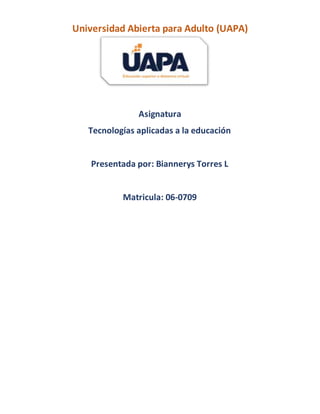Universidad Abierta para Adulto (UAPA)
Asignatura
Tecnologías aplicadas a la educación
Presentada por: Biannerys Torres L
Matricula: 06-0709
 