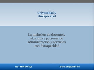 José María Olayo olayo.blogspot.com
Universidad y
discapacidad
La inclusión de docentes,
alumnos y personal de
administración y servicios
con discapacidad
 