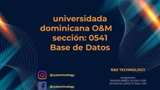 universidada
dominicana O&M
sección: 0541
Base de Datos
R&S TECHNOLOGY
Integrantes:
RAIMER ABREU 15-EIIN-1-039
ESTARLIN LOPEZ 17-SIIN-1-104
@rystechnology
@rystechnology
 