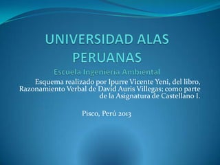 Esquema realizado por Ipurre Vicente Yeni, del libro,
Razonamiento Verbal de David Auris Villegas; como parte
de la Asignatura de Castellano I.
Pisco, Perú 2013
 