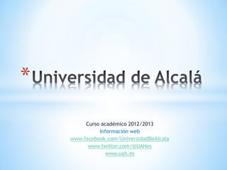 *
         Curso académico 2012/2013
              Información web
    www.facebook.com/UniversidadDeAlcala
          www.twitter.com/@UAHes
                 www.uah.es
 