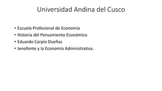 Universidad Andina del Cusco
• Escuela Profesional de Economía
• Historia del Pensamiento Económico
• Eduardo Carpio Dueñas
• Jenofonte y la Economía Administrativa.
 