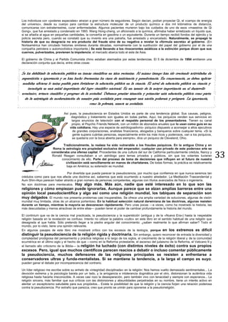 33
Los individuos con «poderes especiales» atraían a gran número de seguidores. Según decían, podían proyectar Qi, el «campo de energía
del universo», desde su cuerpo para cambiar la estructura molecular de un producto químico a dos mil kilómetros de distancia,
comunicarse con extraterrestres, curar enfermedades. Algunos pacientes murieron bajo los cuidados de uno de esos «maestros de Qi
Gong», que fue arrestado y condenado en 1993. Wang Hong-cheng, un aficionado a la química, afirmaba haber sintetizado un líquido que,
si se añadía al agua en pequeñas cantidades, la convertía en gasolina o un equivalente. Durante un tiempo recibió fondos del ejército y la
policía secreta pero, cuando se constató que su invento era una patraña, fue arrestado y encarcelado. Naturalmente, se propagó la
historia de que su desgracia no era producto del fraude sino de su negativa a revelar la «fórmula secreta» al gobierno. (En
Norteamérica han circulado historias similares durante décadas, normalmente con la sustitución del papel del gobierno por el de una
compañía petrolera o automovilística importante.) Se está llevando a los rinocerontes asiáticos a la extinción porque dicen que sus
cuernos, pulverizados, previenen la impotencia; el mercado abarca todo el este de Asia.
El gobierno de China y el Partido Comunista chino estaban alarmados por estas tendencias. El 5 de diciembre de 1994 emitieron una
declaración conjunta que decía, entre otras cosas:
Se ha debilitado la educación pública en temas científicos en años recientes. Al mismo tiempo han ido creciendo actividades de
superstición e ignorancia y se han hecho frecuentes los casos de anticiencia y pseudociencia. En consecuencia, se deben aplicar
medidas eficaces lo antes posible para fortalecer la educación pública en la ciencia. El nivel de educación pública en ciencia y
tecnología es una señal importante del logro científico nacional. Es un asunto de la mayor importancia en el desarrollo
económico, avance científico y progreso de la sociedad. Debemos prestar atención y potenciar esta educación pública como parte
de la estrategia de modernización de nuestro país socialista para conseguir una nación poderosa y próspera. La ignorancia,
como la pobreza, nunca es socialista.
Así pues, la pseudociencia en Estados Unidos es parte de una tendencia global. Sus causas, peligros,
diagnóstico y tratamiento son iguales en todas partes. Aquí, los psíquicos venden sus servicios en
largos anuncios de televisión con el respaldo personal de los presentadores. Tienen su canal
propio, el Psychic Friends Network, con un millón de abonados anuales que lo usan como guía en su
vida cotidiana. Hay una especie de astrólogoadivino- psíquico dispuesto a aconsejar a altos ejecutivos
de grandes corporaciones, analistas financieros, abogados y banqueros sobre cualquier tema. «Si la
gente supiera cuántas personas, especialmente entre los más ricos y poderosos, van a los psíquicos,
se quedaría con la boca abierta para siempre», dice un psíquico de Cleveland, Ohio.
Tradicionalmente, la realeza ha sido vulnerable a los fraudes psíquicos. En la antigua China y en
Roma la astrología era propiedad exclusiva del emperador; cualquier uso privado de este poderoso arte se
consideraba una ofensa capital. Procedentes de una cultura del sur de California particularmente crédula, Nancy y
Ronald Reagan consultaban a un astrólogo para temas privados y públicos, sin que los votantes tuvieran
conocimiento de ello. Parte del proceso de toma de decisiones que influyen en el futuro de nuestra
civilización está sencillamente en manos de charlatanes. De todas formas, la práctica es relativamente
baja en América; su extensión es mundial.
Por divertida que pueda parecer la pseudociencia, por mucho que confiemos en que nunca seremos tan
crédulos como para que nos afecte una doctrina así, sabemos que está ocurriendo a nuestro alrededor. La Meditación Trascendental y
Aum Shin-rikyo parecen haber atraído a gran número de personas competentes, algunas con títulos avanzados de física o ingeniería.
No son doctrinas para mentecatos. Hay algo más. Más aún, nadie que esté interesado en lo que son las
religiones y cómo empiezan puede ignorarlas. Aunque parece que se alzan amplias barreras entre una
opinión local pseudocientífica y algo así como una religión mundial, los tabiques de separación son
muy delgados. El mundo nos presenta problemas casi insuperables. Se ofrece una amplia variedad de soluciones, algunas de visión
mundial muy limitada, otras de un alcance portentoso. En la habitual selección natural darwiniana de las doctrinas, algunas resisten
durante un tiempo, mientras la mayoría se desvanecen rápidamente. Pero unas pocas —a veces, como ha mostrado la historia, las
más descuidadas y menos atractivas de entre ellas— pueden tener el poder de cambiar profundamente la historia del mundo.
El continium que va de la ciencia mal practicada, la pseudociencia y la superstición (antigua y de la «Nueva Era») hasta la respetable
religión basada en la revelación es confuso. Intento no utilizar la palabra «culto» en este libro en el sentido habitual de una religión que
desagrada al que habla. Sólo pretendo llegar a la piedra angular del conocimiento: ¿saben realmente lo que afirman saber? Todo el
mundo, por lo visto, tiene una opinión relevante.
En algunos pasajes de este libro me mostraré crítico con los excesos de la teología, porque en los extremos es difícil
distinguir la pseudociencia de la religión rígida y doctrinaria. Sin embargo, quiero reconocer de entrada la diversidad y
complejidad prodigiosa del pensamiento y práctica religiosa a lo largo de los siglos, el crecimiento de la religión liberal y de la comunidad
ecuménica en el último siglo y el hecho de que —como en la Reforma protestante, el ascenso del judaismo de la Reforma, el Vaticano II y
el llamado alto criticismo de la Biblia— la religión ha luchado (con distintos niveles de éxito) contra sus propios
excesos. Pero, igual que muchos científicos parecen reacios a debatir o incluso comentar públicamente
la pseudociencia, muchos defensores de las religiones principales se resisten a enfrentarse a
conservadores ultras y funda-mentalistas. Si se mantiene la tendencia, a la larga el campo es suyo;
pueden ganar el debate por incomparecencia del contrario.
Un líder religioso me escribe sobre su anhelo de «integridad disciplinada» en la religión: Nos hemos vuelto demasiado sentimentales... La
devoción extrema y la psicología barata por un lado, y la arrogancia e intolerancia dogmática por el otro, distorsionan la auténtica vida
religiosa hasta hacerla irreconocible. A veces casi rozo la desesperación, pero también vivo con tenacidad y siempre con esperanza... La
religión sincera, más familiar que sus críticos con las distorsiones y absurdidades perpetradas en su nombre, tiene un interés activo en
alentar un escepticismo saludable para sus propósitos... Existe la posibilidad de que la religión y la ciencia forjen una relación poderosa
contra la pseudociencia. Por extraño que parezca, creo que pronto se unirán para oponerse a la pseudorreligión.
 