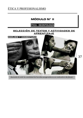 37
ÉTICA Y PROFESIONALISMO
MÓDULO N° II
ÉTICA - DEONTOLOGÍA
SELECCIÓN DE TEXTOS Y ACTIVIDADES DE
APRENDIZAJE
ANÁLISIS Y COMENTARIO
Los yanomami de Brasil muerden escupen y golpean violentamente a su pareja
durante el coito la cantidad de heridas sangrantes es un indicativo de placer.
 