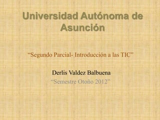Universidad Autónoma de
        Asunción

 “Segundo Parcial- Introducción a las TIC”

         Derlis Valdez Balbuena
         “Semestre Otoño 2012”
 