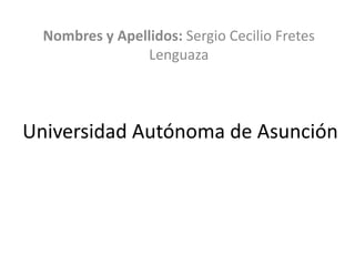 Nombres y Apellidos: Sergio Cecilio Fretes
                Lenguaza



Universidad Autónoma de Asunción
 