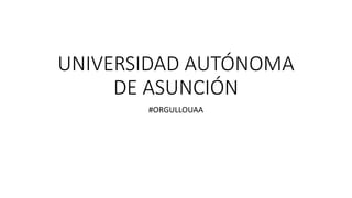 UNIVERSIDAD AUTÓNOMA
DE ASUNCIÓN
#ORGULLOUAA
 