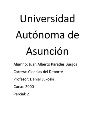 Universidad
Autónoma de
Asunción
Alumno: Juan Alberto Paredes Burgos
Carrera: Ciencias del Deporte
Profesor: Daniel Lukoski
Curso: 2000
Parcial: 2
 