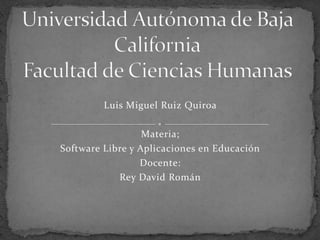 Universidad Autónoma de Baja CaliforniaFacultad de Ciencias Humanas Luis Miguel Ruiz Quiroa Materia; Software Libre y Aplicaciones en Educación Docente: Rey David Román 