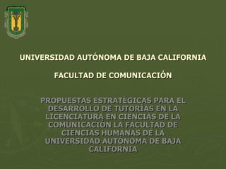 UNIVERSIDAD AUTÓNOMA DE BAJA CALIFORNIA   FACULTAD DE COMUNICACIÓN PROPUESTAS ESTRATÉGICAS PARA EL DESARROLLO DE TUTORÍAS EN LA LICENCIATURA EN CIENCIAS DE LA COMUNICACIÓN LA FACULTAD DE CIENCIAS HUMANAS DE LA UNIVERSIDAD AUTÓNOMA DE BAJA CALIFORNIA 