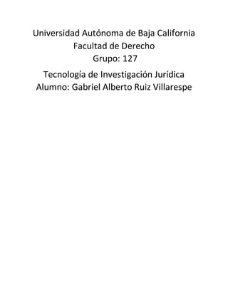 Universidad Autónoma de Baja California
Facultad de Derecho
Grupo: 127
Tecnología de Investigación Jurídica
Alumno: Gabriel Alberto Ruiz Villarespe
 