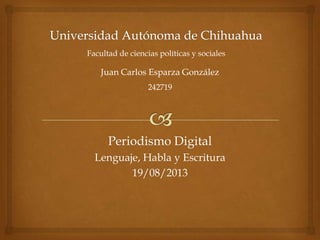 Periodismo Digital
Lenguaje, Habla y Escritura
19/08/2013
Facultad de ciencias políticas y sociales
Juan Carlos Esparza González
242719
 