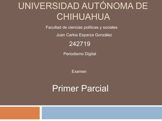 UNIVERSIDAD AUTÓNOMA DE
CHIHUAHUA
Facultad de ciencias políticas y sociales
Juan Carlos Esparza González
242719
Primer Parcial
Periodismo Digital
Examen
 