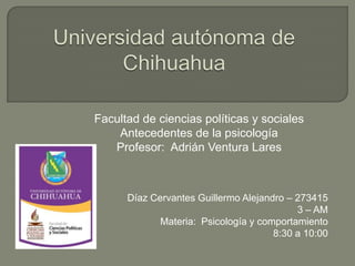 Facultad de ciencias políticas y sociales
Antecedentes de la psicología
Profesor: Adrián Ventura Lares

Díaz Cervantes Guillermo Alejandro – 273415
3 – AM
Materia: Psicología y comportamiento
8:30 a 10:00

 